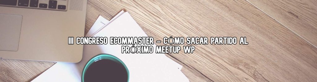 3-congreso-ecommaster-como-sacar-partido-al-proximo-meetup-wp