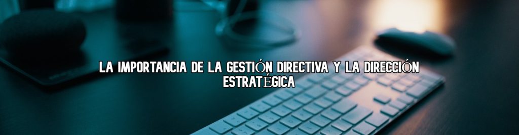 importancia-de-la-gestion-directiva-y-direccion-estrategica